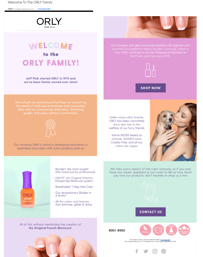 Orly's welcome email is topped by the brand's name and the subject line which is displayed above the email image says, "Welcome to the ORLY family." Pastel colors in blocks and panels serve as the backdrop for text in white or purple along with various product images and icons. Orly displays both social media and values icons at the bottom of its email template. I split the email into two sections placed side-by-side due to its length.